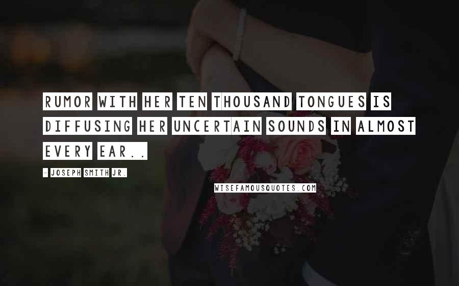 Joseph Smith Jr. Quotes: Rumor with her ten thousand tongues is diffusing her uncertain sounds in almost every ear..