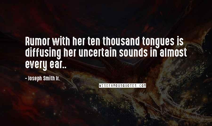Joseph Smith Jr. Quotes: Rumor with her ten thousand tongues is diffusing her uncertain sounds in almost every ear..