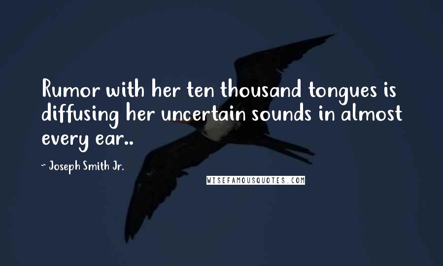 Joseph Smith Jr. Quotes: Rumor with her ten thousand tongues is diffusing her uncertain sounds in almost every ear..