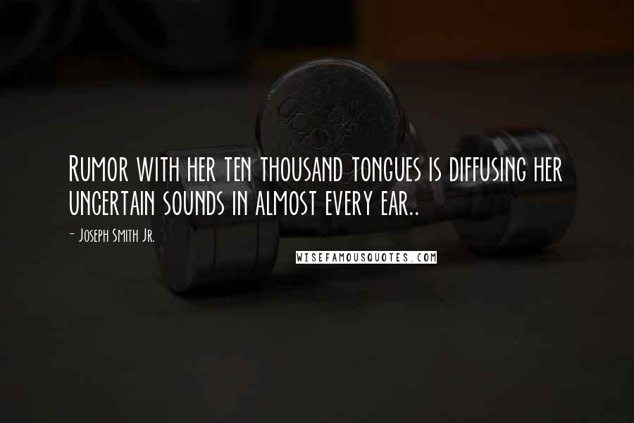 Joseph Smith Jr. Quotes: Rumor with her ten thousand tongues is diffusing her uncertain sounds in almost every ear..