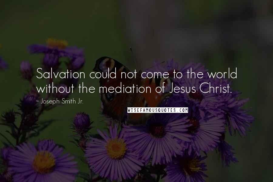 Joseph Smith Jr. Quotes: Salvation could not come to the world without the mediation of Jesus Christ.