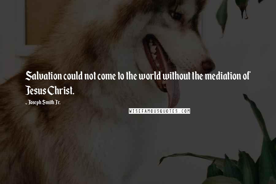 Joseph Smith Jr. Quotes: Salvation could not come to the world without the mediation of Jesus Christ.