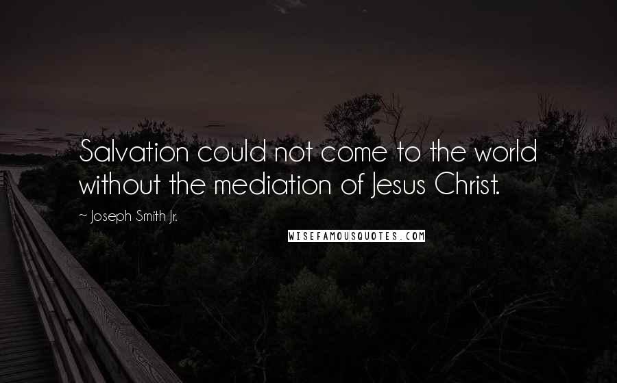 Joseph Smith Jr. Quotes: Salvation could not come to the world without the mediation of Jesus Christ.