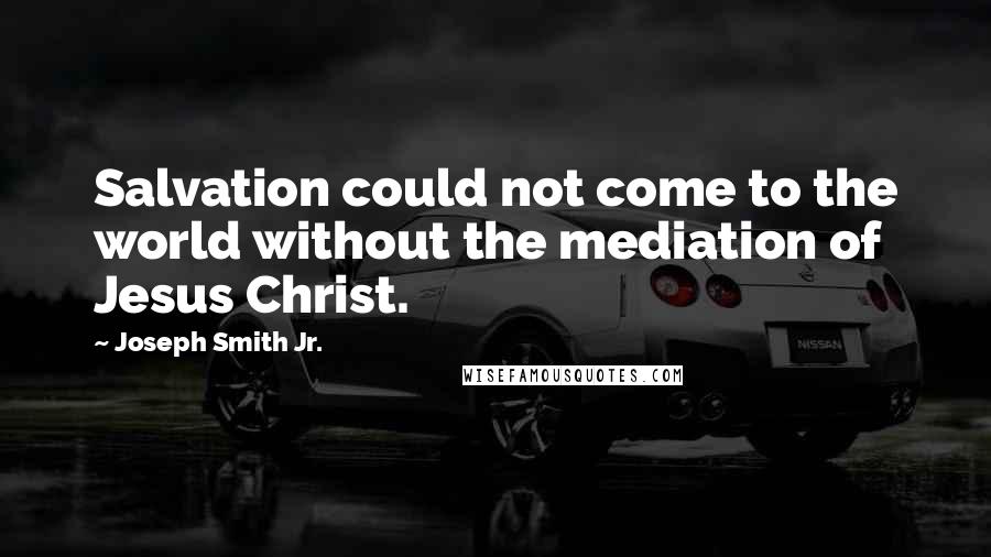 Joseph Smith Jr. Quotes: Salvation could not come to the world without the mediation of Jesus Christ.