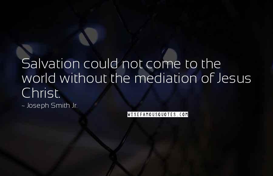 Joseph Smith Jr. Quotes: Salvation could not come to the world without the mediation of Jesus Christ.