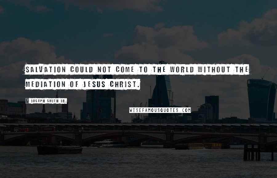 Joseph Smith Jr. Quotes: Salvation could not come to the world without the mediation of Jesus Christ.