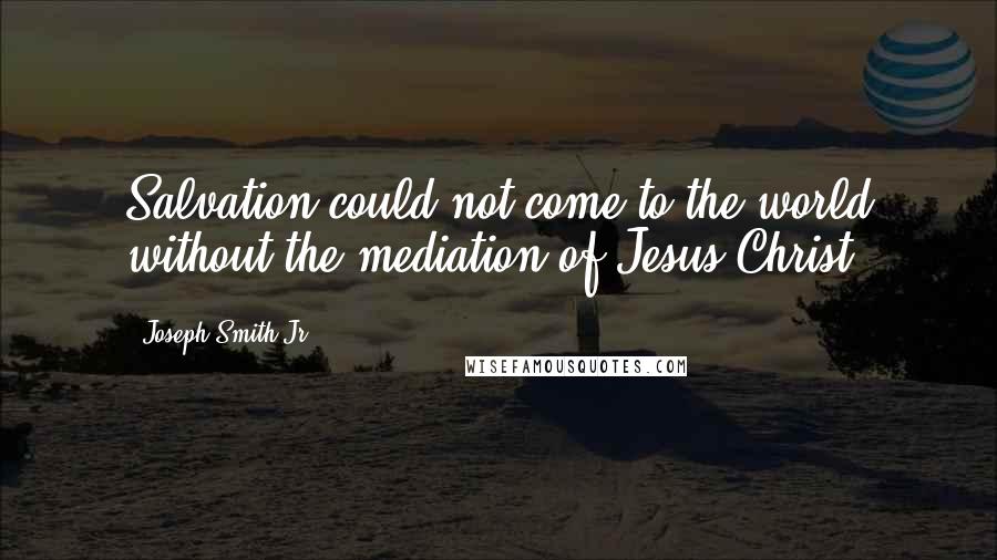 Joseph Smith Jr. Quotes: Salvation could not come to the world without the mediation of Jesus Christ.