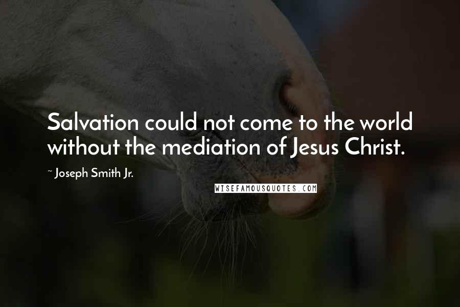 Joseph Smith Jr. Quotes: Salvation could not come to the world without the mediation of Jesus Christ.