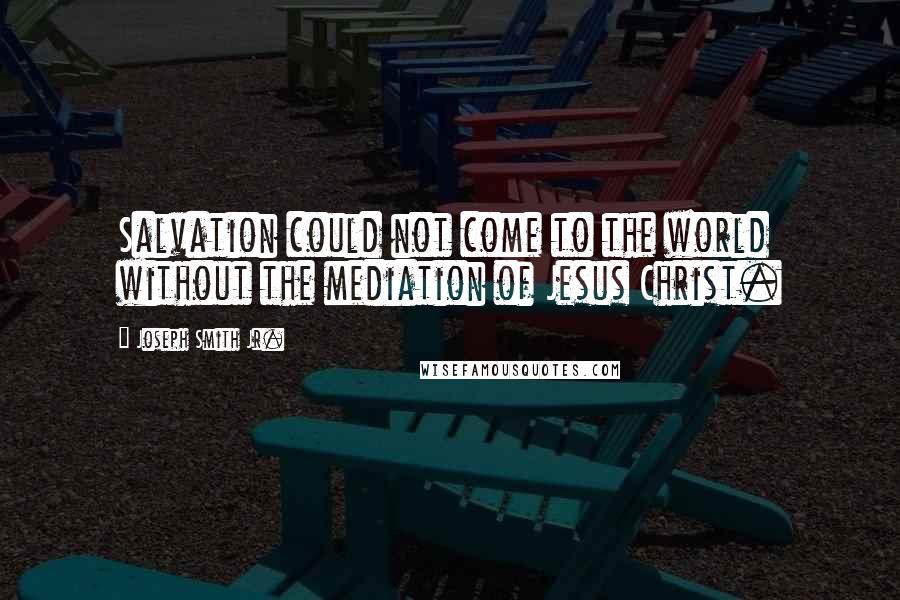 Joseph Smith Jr. Quotes: Salvation could not come to the world without the mediation of Jesus Christ.