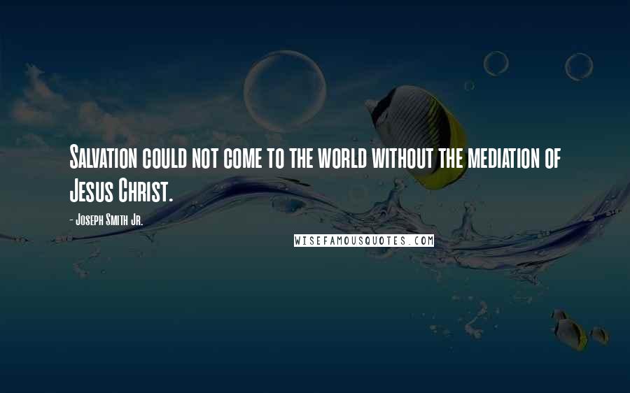 Joseph Smith Jr. Quotes: Salvation could not come to the world without the mediation of Jesus Christ.