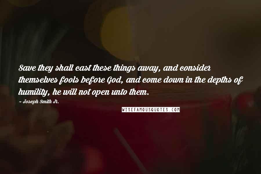 Joseph Smith Jr. Quotes: Save they shall cast these things away, and consider themselves fools before God, and come down in the depths of humility, he will not open unto them.