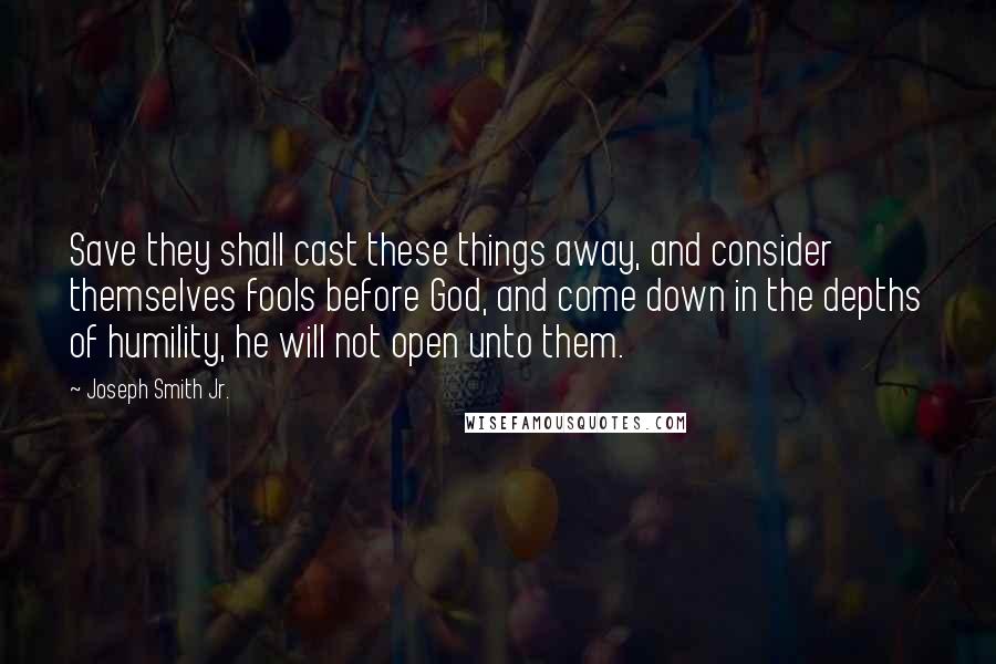 Joseph Smith Jr. Quotes: Save they shall cast these things away, and consider themselves fools before God, and come down in the depths of humility, he will not open unto them.