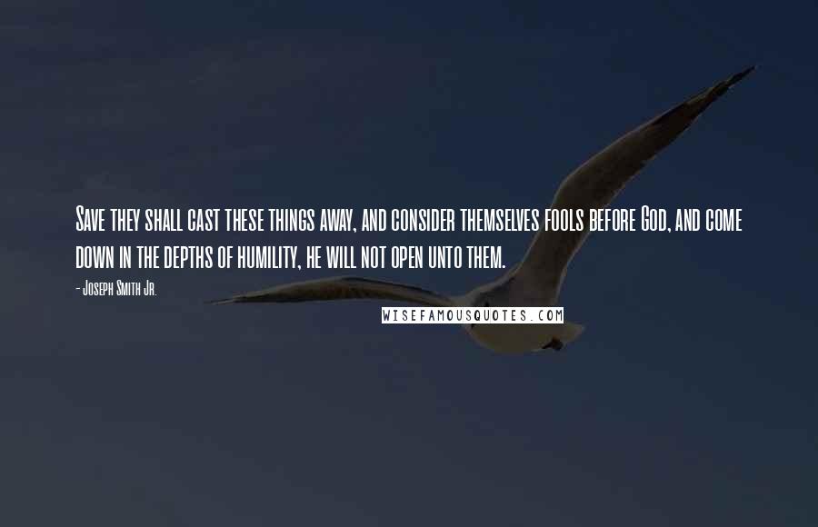 Joseph Smith Jr. Quotes: Save they shall cast these things away, and consider themselves fools before God, and come down in the depths of humility, he will not open unto them.