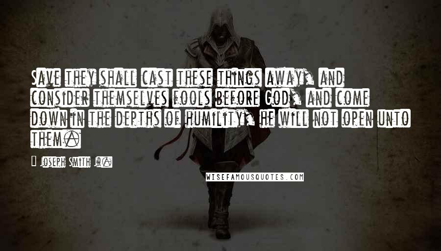 Joseph Smith Jr. Quotes: Save they shall cast these things away, and consider themselves fools before God, and come down in the depths of humility, he will not open unto them.