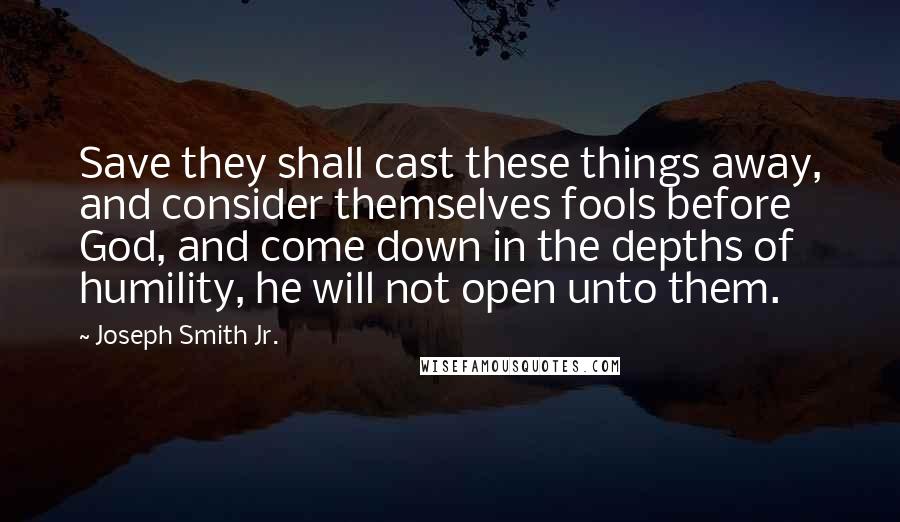 Joseph Smith Jr. Quotes: Save they shall cast these things away, and consider themselves fools before God, and come down in the depths of humility, he will not open unto them.