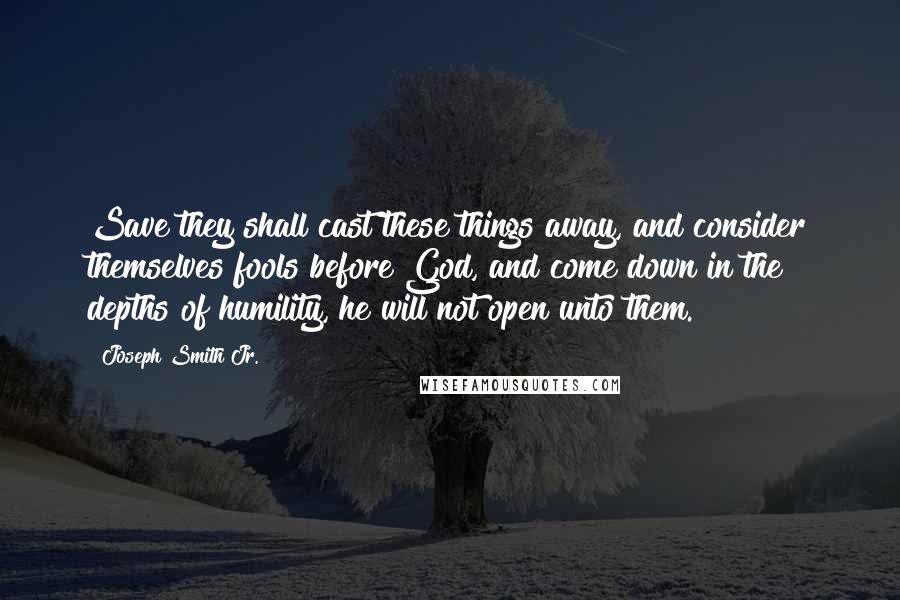 Joseph Smith Jr. Quotes: Save they shall cast these things away, and consider themselves fools before God, and come down in the depths of humility, he will not open unto them.