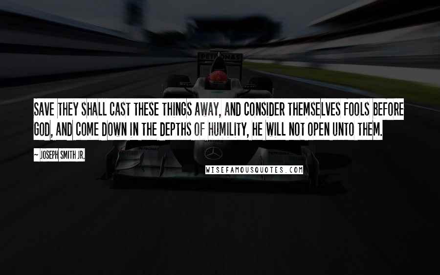 Joseph Smith Jr. Quotes: Save they shall cast these things away, and consider themselves fools before God, and come down in the depths of humility, he will not open unto them.