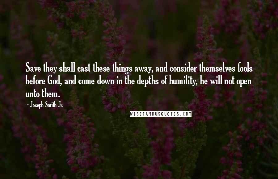 Joseph Smith Jr. Quotes: Save they shall cast these things away, and consider themselves fools before God, and come down in the depths of humility, he will not open unto them.