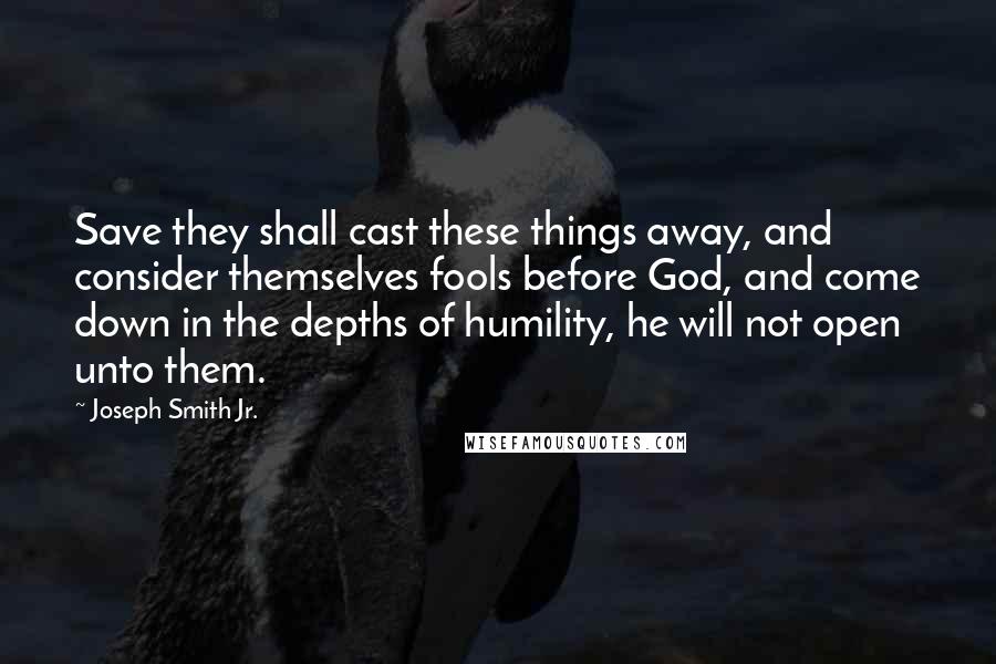 Joseph Smith Jr. Quotes: Save they shall cast these things away, and consider themselves fools before God, and come down in the depths of humility, he will not open unto them.