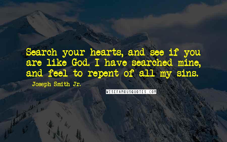 Joseph Smith Jr. Quotes: Search your hearts, and see if you are like God. I have searched mine, and feel to repent of all my sins.