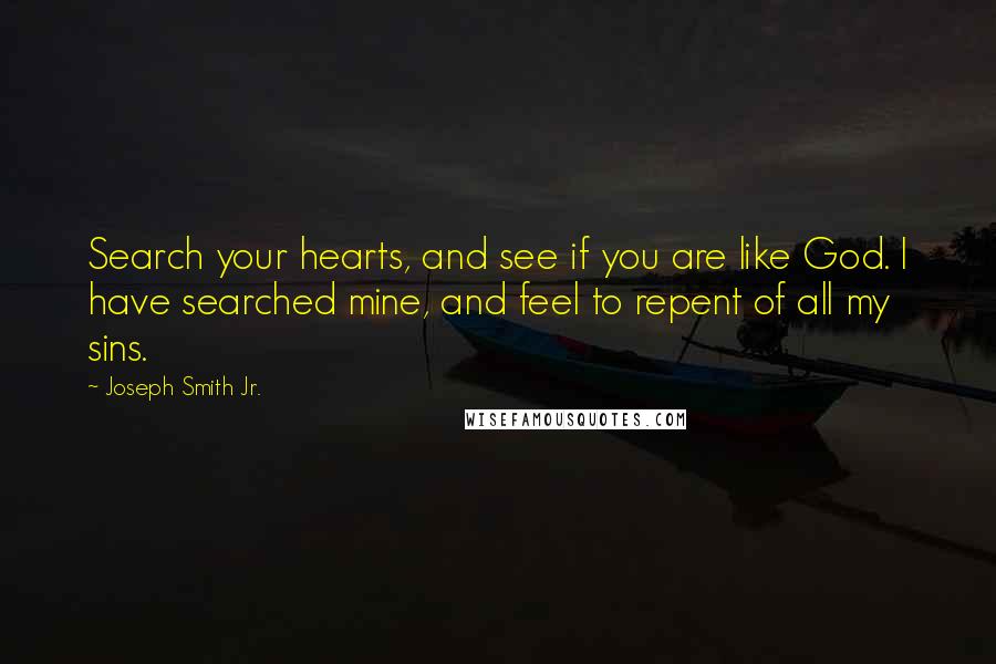 Joseph Smith Jr. Quotes: Search your hearts, and see if you are like God. I have searched mine, and feel to repent of all my sins.