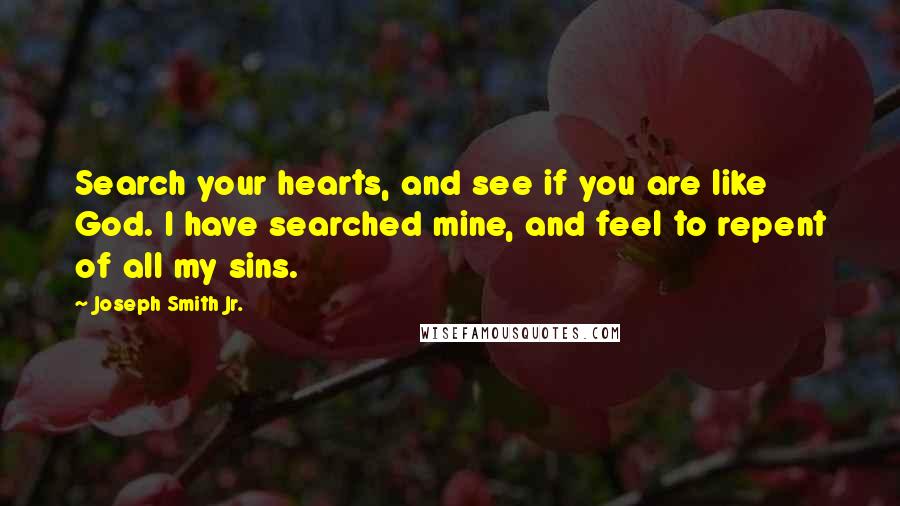 Joseph Smith Jr. Quotes: Search your hearts, and see if you are like God. I have searched mine, and feel to repent of all my sins.