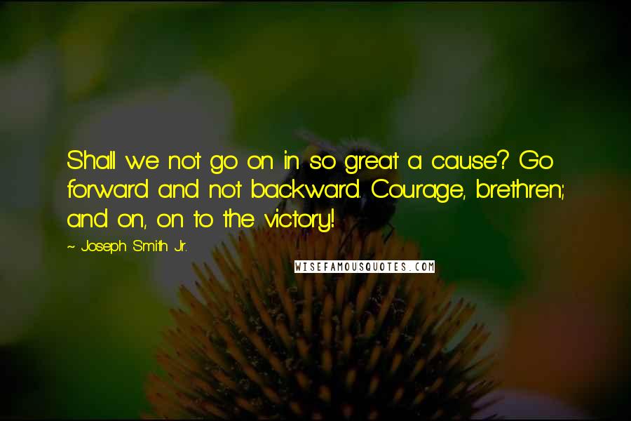 Joseph Smith Jr. Quotes: Shall we not go on in so great a cause? Go forward and not backward. Courage, brethren; and on, on to the victory!