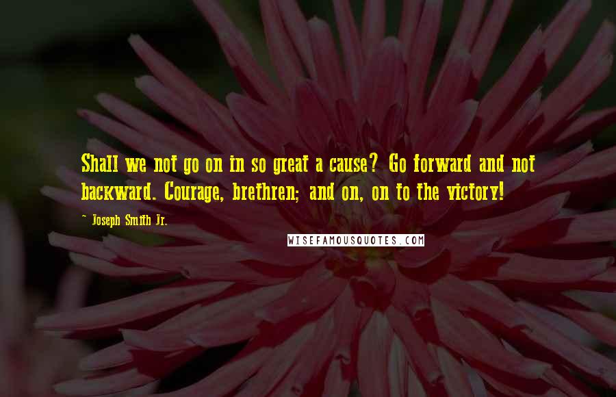 Joseph Smith Jr. Quotes: Shall we not go on in so great a cause? Go forward and not backward. Courage, brethren; and on, on to the victory!