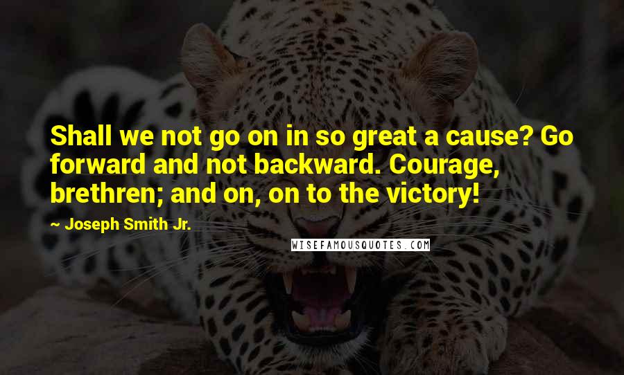 Joseph Smith Jr. Quotes: Shall we not go on in so great a cause? Go forward and not backward. Courage, brethren; and on, on to the victory!