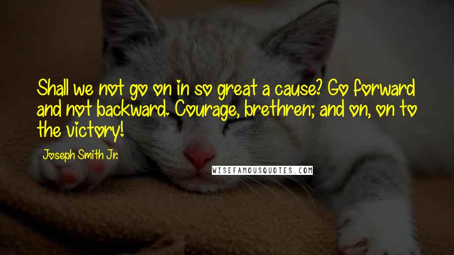 Joseph Smith Jr. Quotes: Shall we not go on in so great a cause? Go forward and not backward. Courage, brethren; and on, on to the victory!