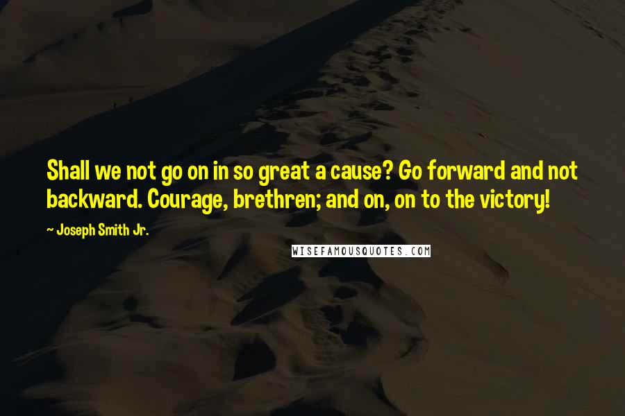 Joseph Smith Jr. Quotes: Shall we not go on in so great a cause? Go forward and not backward. Courage, brethren; and on, on to the victory!