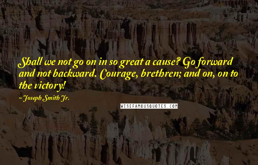 Joseph Smith Jr. Quotes: Shall we not go on in so great a cause? Go forward and not backward. Courage, brethren; and on, on to the victory!