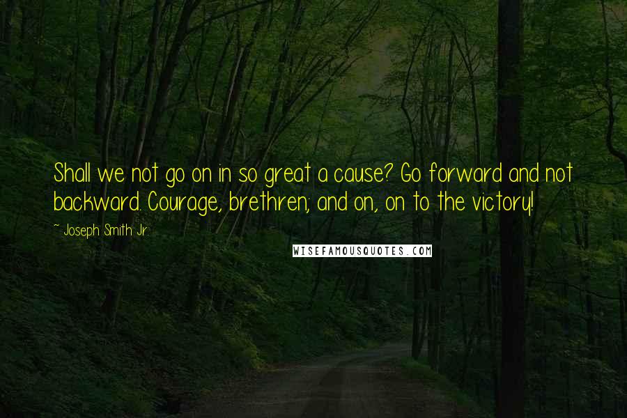 Joseph Smith Jr. Quotes: Shall we not go on in so great a cause? Go forward and not backward. Courage, brethren; and on, on to the victory!