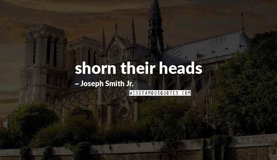 Joseph Smith Jr. Quotes: shorn their heads