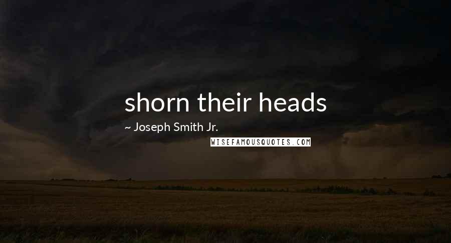 Joseph Smith Jr. Quotes: shorn their heads