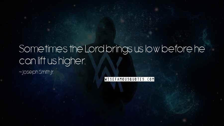 Joseph Smith Jr. Quotes: Sometimes the Lord brings us low before he can lift us higher.