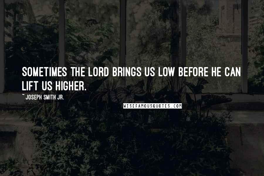 Joseph Smith Jr. Quotes: Sometimes the Lord brings us low before he can lift us higher.