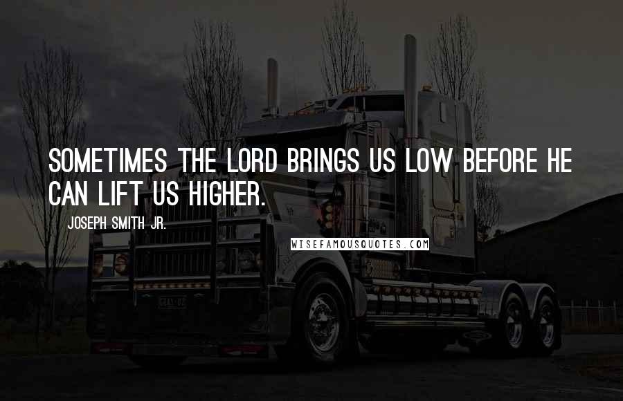 Joseph Smith Jr. Quotes: Sometimes the Lord brings us low before he can lift us higher.
