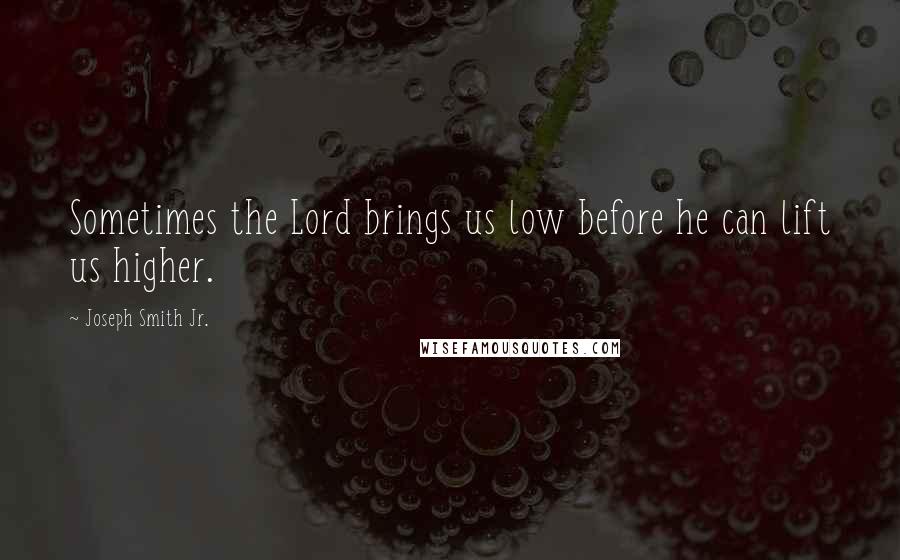 Joseph Smith Jr. Quotes: Sometimes the Lord brings us low before he can lift us higher.