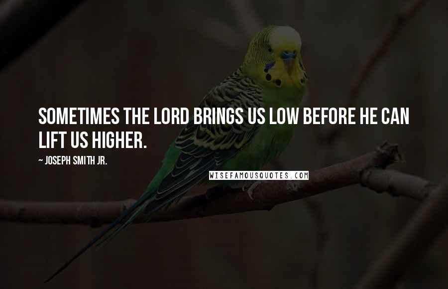 Joseph Smith Jr. Quotes: Sometimes the Lord brings us low before he can lift us higher.