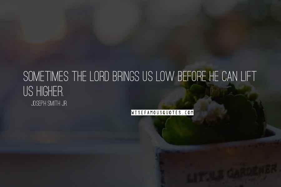 Joseph Smith Jr. Quotes: Sometimes the Lord brings us low before he can lift us higher.
