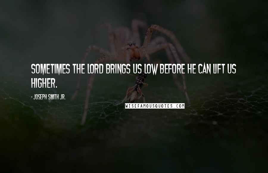 Joseph Smith Jr. Quotes: Sometimes the Lord brings us low before he can lift us higher.