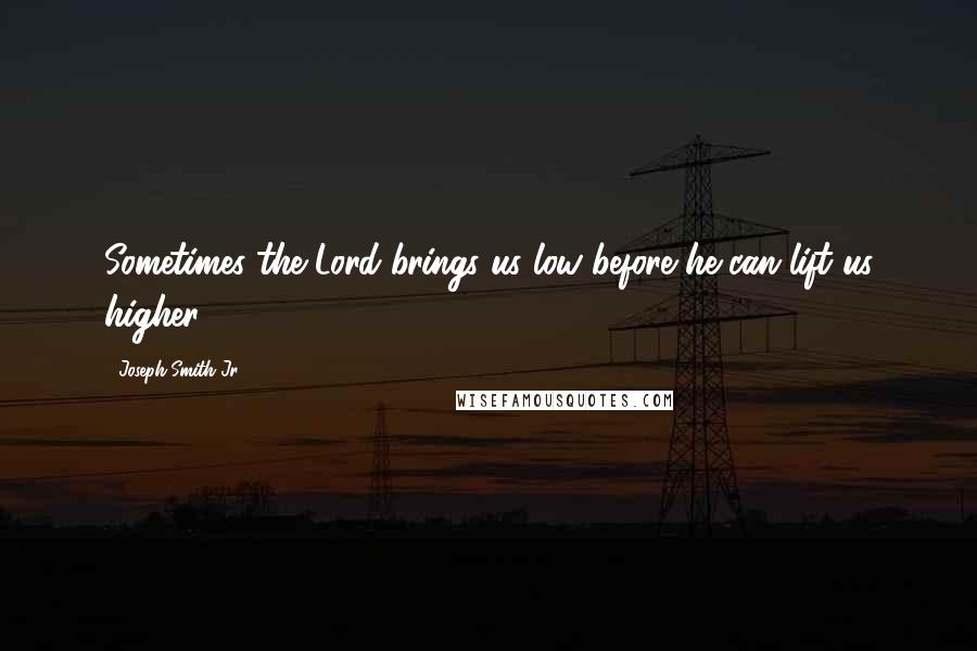 Joseph Smith Jr. Quotes: Sometimes the Lord brings us low before he can lift us higher.