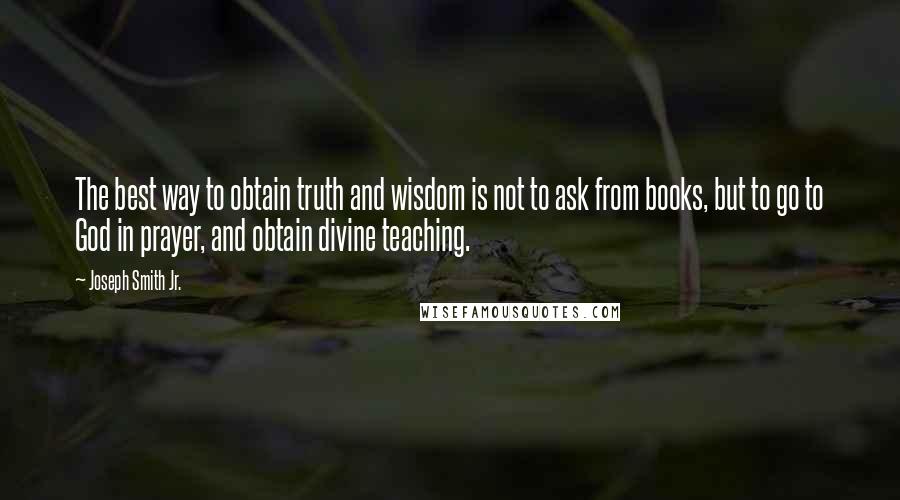 Joseph Smith Jr. Quotes: The best way to obtain truth and wisdom is not to ask from books, but to go to God in prayer, and obtain divine teaching.