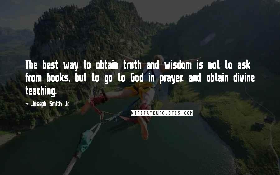 Joseph Smith Jr. Quotes: The best way to obtain truth and wisdom is not to ask from books, but to go to God in prayer, and obtain divine teaching.