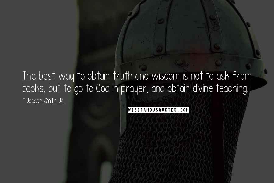 Joseph Smith Jr. Quotes: The best way to obtain truth and wisdom is not to ask from books, but to go to God in prayer, and obtain divine teaching.