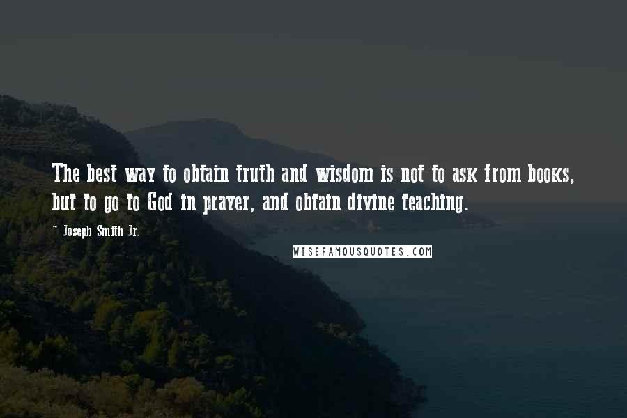 Joseph Smith Jr. Quotes: The best way to obtain truth and wisdom is not to ask from books, but to go to God in prayer, and obtain divine teaching.