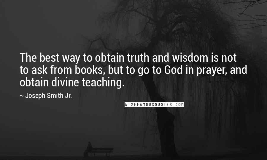 Joseph Smith Jr. Quotes: The best way to obtain truth and wisdom is not to ask from books, but to go to God in prayer, and obtain divine teaching.