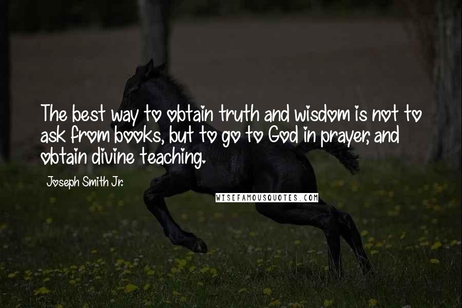 Joseph Smith Jr. Quotes: The best way to obtain truth and wisdom is not to ask from books, but to go to God in prayer, and obtain divine teaching.