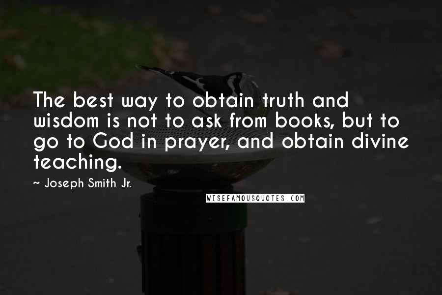 Joseph Smith Jr. Quotes: The best way to obtain truth and wisdom is not to ask from books, but to go to God in prayer, and obtain divine teaching.